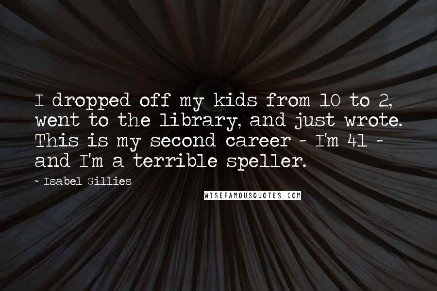 Isabel Gillies Quotes: I dropped off my kids from 10 to 2, went to the library, and just wrote. This is my second career - I'm 41 - and I'm a terrible speller.
