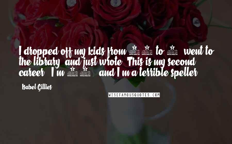 Isabel Gillies Quotes: I dropped off my kids from 10 to 2, went to the library, and just wrote. This is my second career - I'm 41 - and I'm a terrible speller.