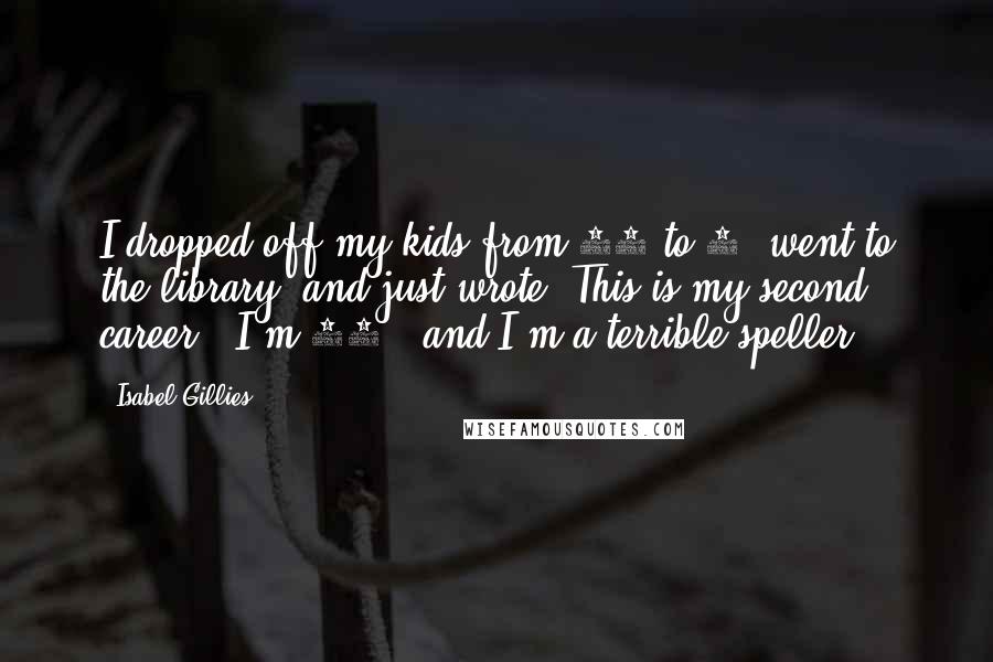 Isabel Gillies Quotes: I dropped off my kids from 10 to 2, went to the library, and just wrote. This is my second career - I'm 41 - and I'm a terrible speller.
