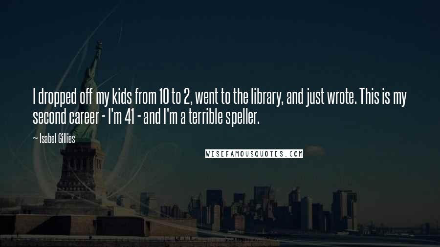 Isabel Gillies Quotes: I dropped off my kids from 10 to 2, went to the library, and just wrote. This is my second career - I'm 41 - and I'm a terrible speller.