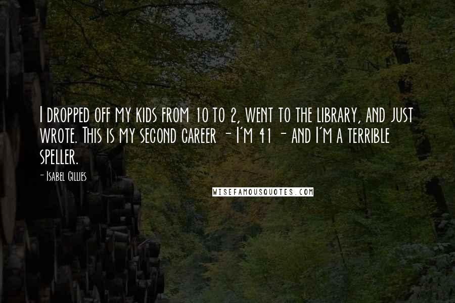 Isabel Gillies Quotes: I dropped off my kids from 10 to 2, went to the library, and just wrote. This is my second career - I'm 41 - and I'm a terrible speller.