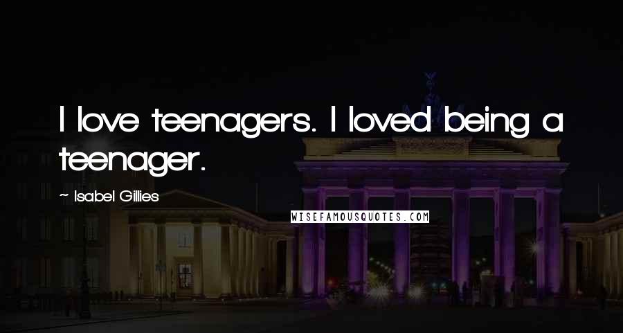 Isabel Gillies Quotes: I love teenagers. I loved being a teenager.