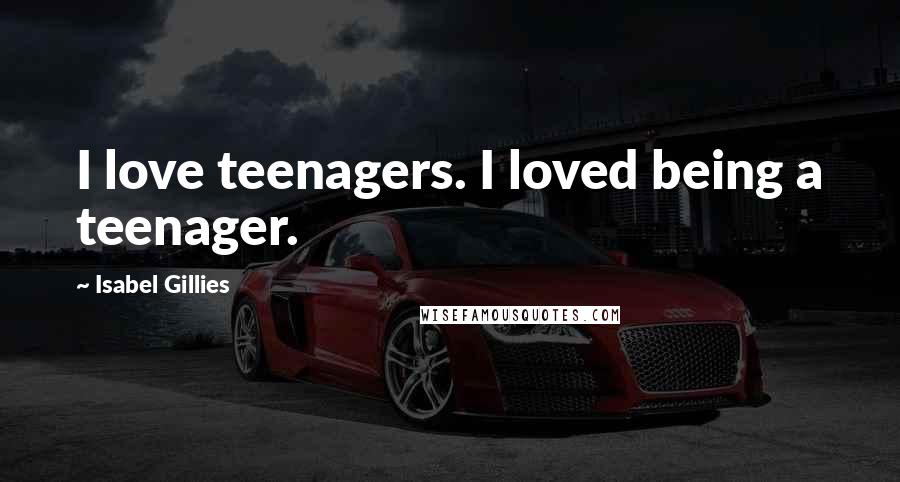 Isabel Gillies Quotes: I love teenagers. I loved being a teenager.