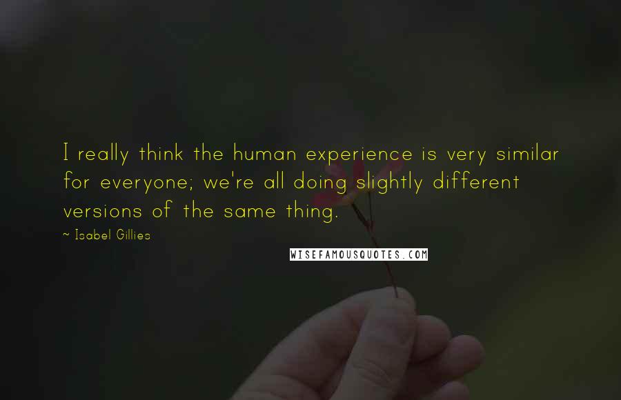 Isabel Gillies Quotes: I really think the human experience is very similar for everyone; we're all doing slightly different versions of the same thing.