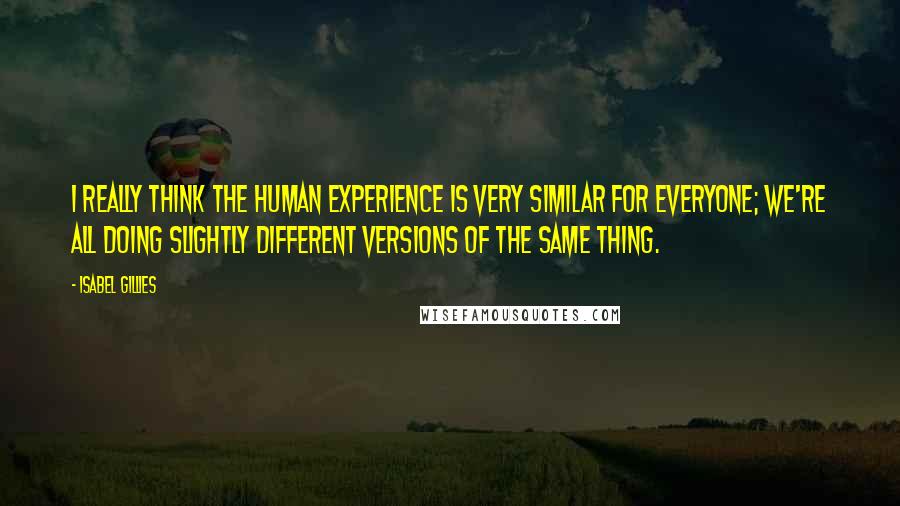 Isabel Gillies Quotes: I really think the human experience is very similar for everyone; we're all doing slightly different versions of the same thing.