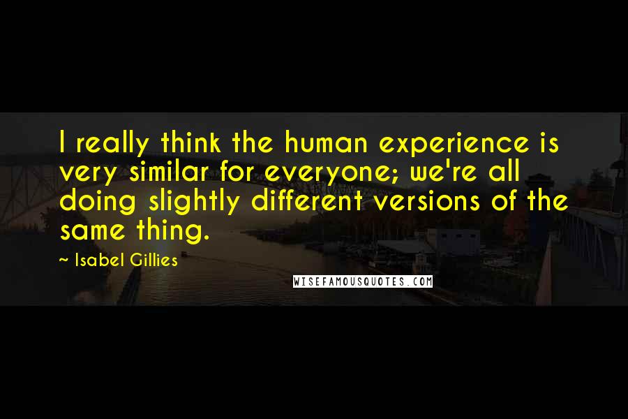 Isabel Gillies Quotes: I really think the human experience is very similar for everyone; we're all doing slightly different versions of the same thing.