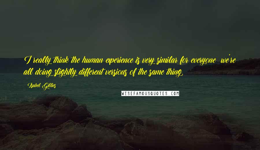 Isabel Gillies Quotes: I really think the human experience is very similar for everyone; we're all doing slightly different versions of the same thing.