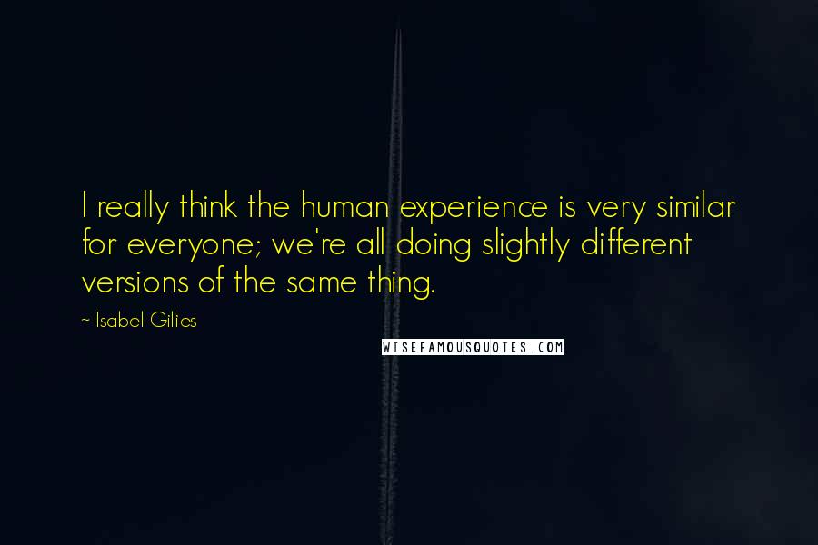 Isabel Gillies Quotes: I really think the human experience is very similar for everyone; we're all doing slightly different versions of the same thing.