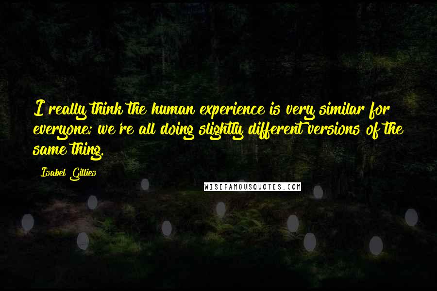 Isabel Gillies Quotes: I really think the human experience is very similar for everyone; we're all doing slightly different versions of the same thing.