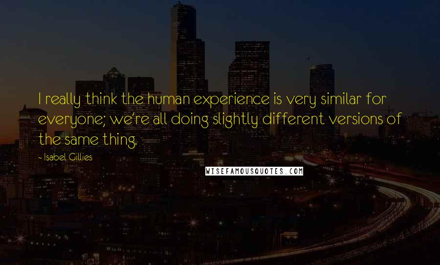 Isabel Gillies Quotes: I really think the human experience is very similar for everyone; we're all doing slightly different versions of the same thing.