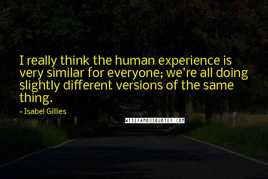 Isabel Gillies Quotes: I really think the human experience is very similar for everyone; we're all doing slightly different versions of the same thing.