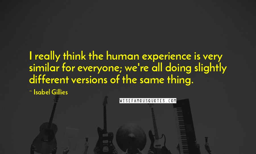 Isabel Gillies Quotes: I really think the human experience is very similar for everyone; we're all doing slightly different versions of the same thing.