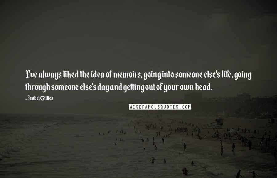 Isabel Gillies Quotes: I've always liked the idea of memoirs, going into someone else's life, going through someone else's day and getting out of your own head.