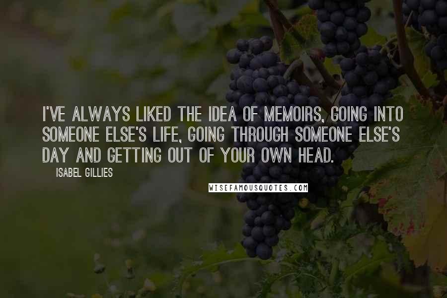 Isabel Gillies Quotes: I've always liked the idea of memoirs, going into someone else's life, going through someone else's day and getting out of your own head.