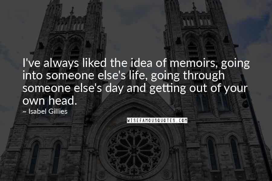 Isabel Gillies Quotes: I've always liked the idea of memoirs, going into someone else's life, going through someone else's day and getting out of your own head.