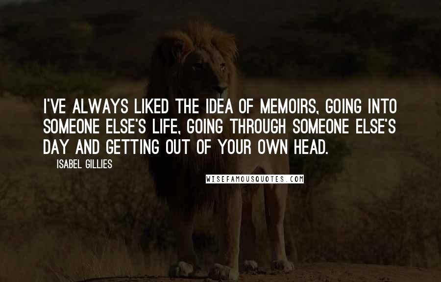 Isabel Gillies Quotes: I've always liked the idea of memoirs, going into someone else's life, going through someone else's day and getting out of your own head.