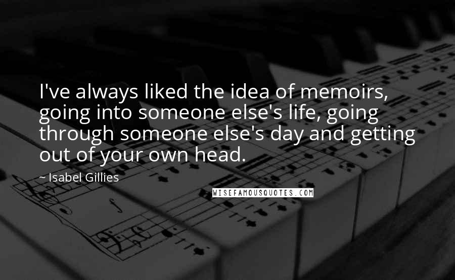 Isabel Gillies Quotes: I've always liked the idea of memoirs, going into someone else's life, going through someone else's day and getting out of your own head.