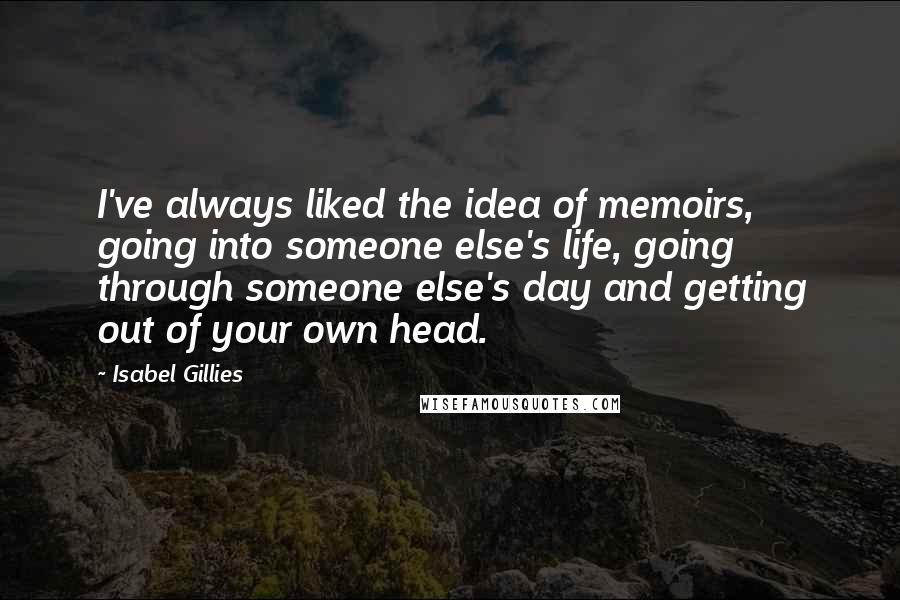 Isabel Gillies Quotes: I've always liked the idea of memoirs, going into someone else's life, going through someone else's day and getting out of your own head.