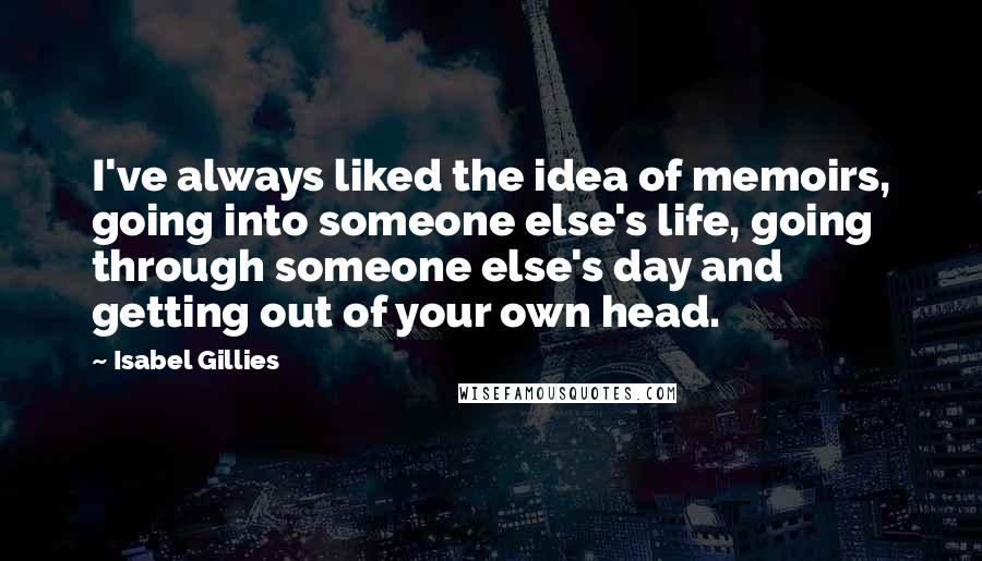 Isabel Gillies Quotes: I've always liked the idea of memoirs, going into someone else's life, going through someone else's day and getting out of your own head.