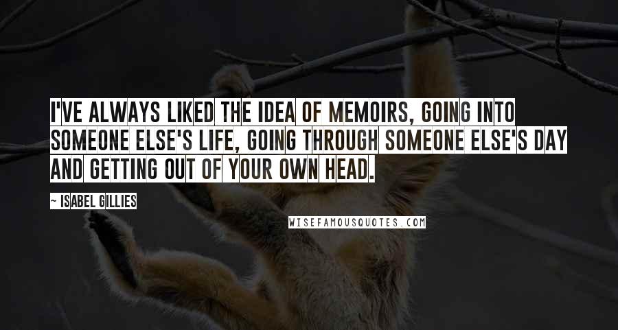 Isabel Gillies Quotes: I've always liked the idea of memoirs, going into someone else's life, going through someone else's day and getting out of your own head.