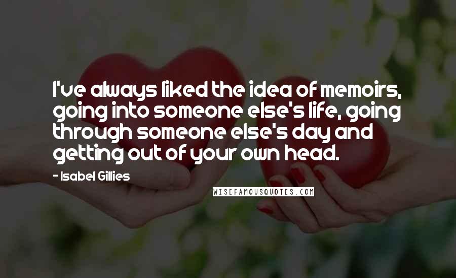 Isabel Gillies Quotes: I've always liked the idea of memoirs, going into someone else's life, going through someone else's day and getting out of your own head.