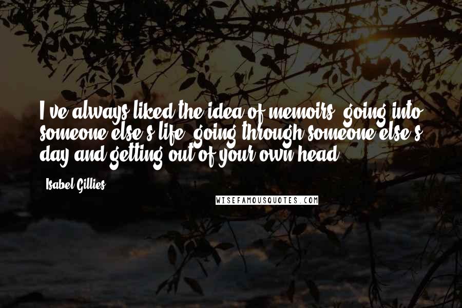 Isabel Gillies Quotes: I've always liked the idea of memoirs, going into someone else's life, going through someone else's day and getting out of your own head.