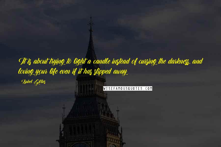 Isabel Gillies Quotes: It is about trying to light a candle instead of cursing the darkness, and loving your life even if it has slipped away