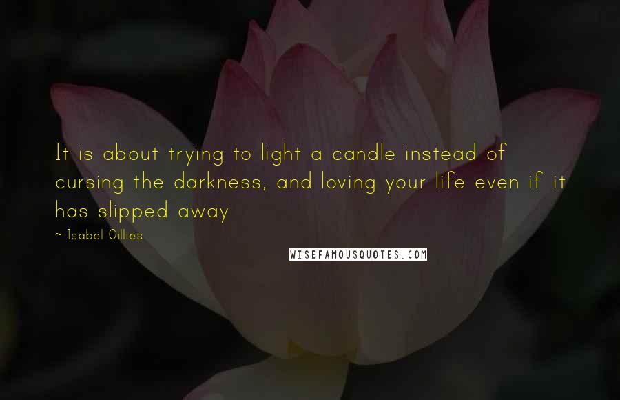 Isabel Gillies Quotes: It is about trying to light a candle instead of cursing the darkness, and loving your life even if it has slipped away