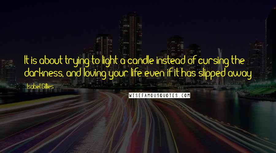 Isabel Gillies Quotes: It is about trying to light a candle instead of cursing the darkness, and loving your life even if it has slipped away