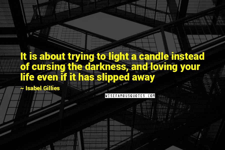 Isabel Gillies Quotes: It is about trying to light a candle instead of cursing the darkness, and loving your life even if it has slipped away