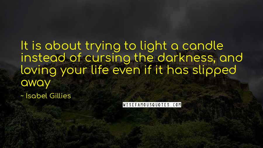 Isabel Gillies Quotes: It is about trying to light a candle instead of cursing the darkness, and loving your life even if it has slipped away