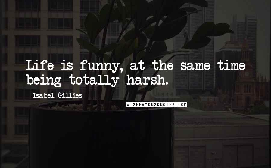 Isabel Gillies Quotes: Life is funny, at the same time being totally harsh.