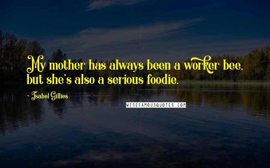 Isabel Gillies Quotes: My mother has always been a worker bee, but she's also a serious foodie.