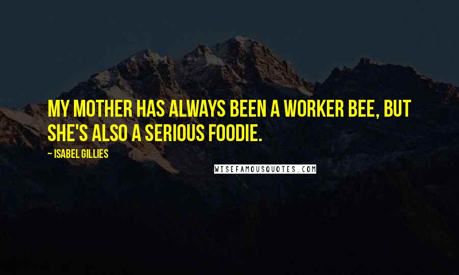 Isabel Gillies Quotes: My mother has always been a worker bee, but she's also a serious foodie.