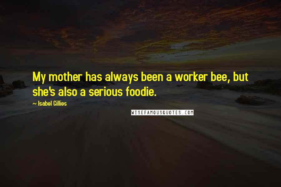 Isabel Gillies Quotes: My mother has always been a worker bee, but she's also a serious foodie.