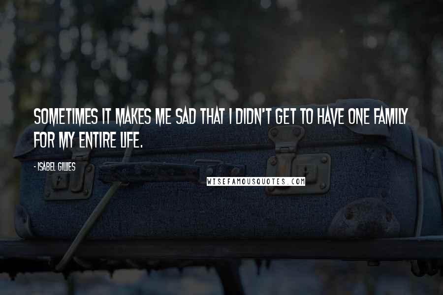 Isabel Gillies Quotes: Sometimes it makes me sad that I didn't get to have one family for my entire life.