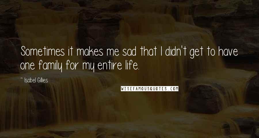 Isabel Gillies Quotes: Sometimes it makes me sad that I didn't get to have one family for my entire life.