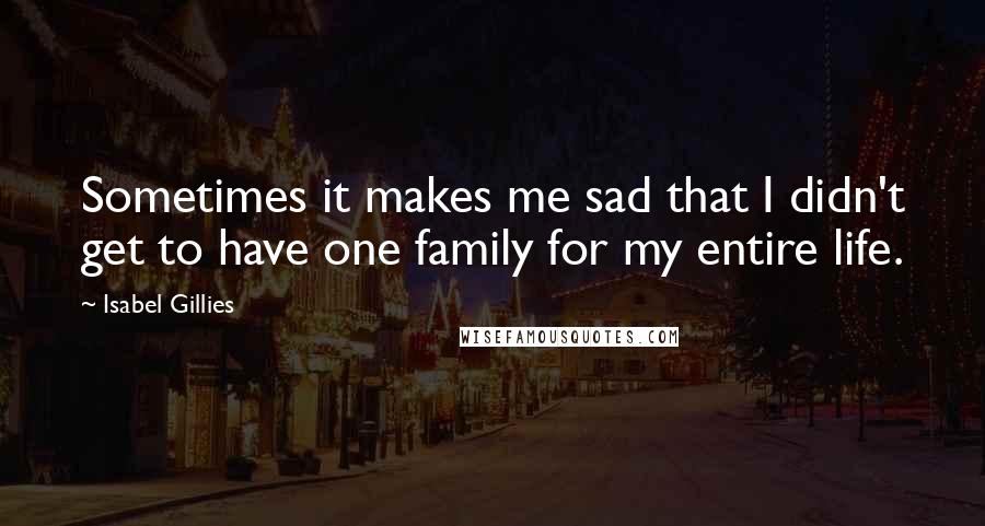 Isabel Gillies Quotes: Sometimes it makes me sad that I didn't get to have one family for my entire life.