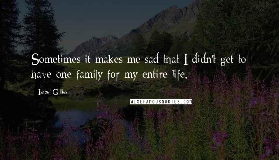 Isabel Gillies Quotes: Sometimes it makes me sad that I didn't get to have one family for my entire life.