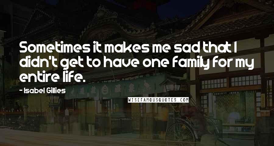 Isabel Gillies Quotes: Sometimes it makes me sad that I didn't get to have one family for my entire life.