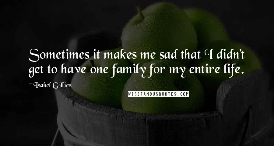 Isabel Gillies Quotes: Sometimes it makes me sad that I didn't get to have one family for my entire life.