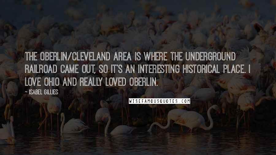 Isabel Gillies Quotes: The Oberlin/Cleveland area is where the underground railroad came out, so it's an interesting historical place. I love Ohio and really loved Oberlin.