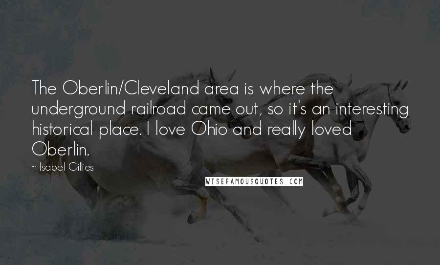 Isabel Gillies Quotes: The Oberlin/Cleveland area is where the underground railroad came out, so it's an interesting historical place. I love Ohio and really loved Oberlin.