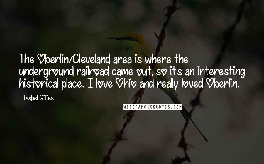 Isabel Gillies Quotes: The Oberlin/Cleveland area is where the underground railroad came out, so it's an interesting historical place. I love Ohio and really loved Oberlin.