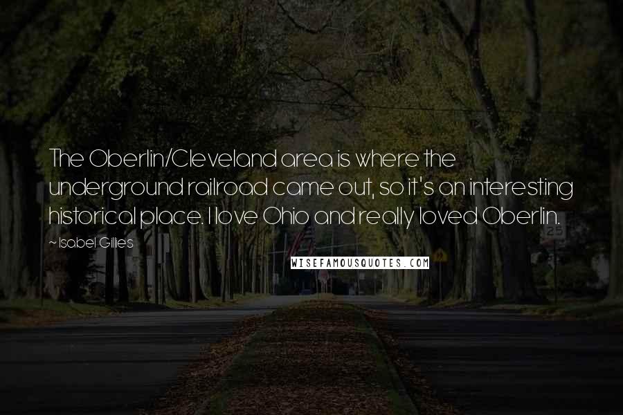 Isabel Gillies Quotes: The Oberlin/Cleveland area is where the underground railroad came out, so it's an interesting historical place. I love Ohio and really loved Oberlin.