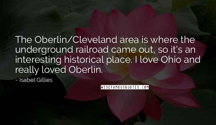 Isabel Gillies Quotes: The Oberlin/Cleveland area is where the underground railroad came out, so it's an interesting historical place. I love Ohio and really loved Oberlin.
