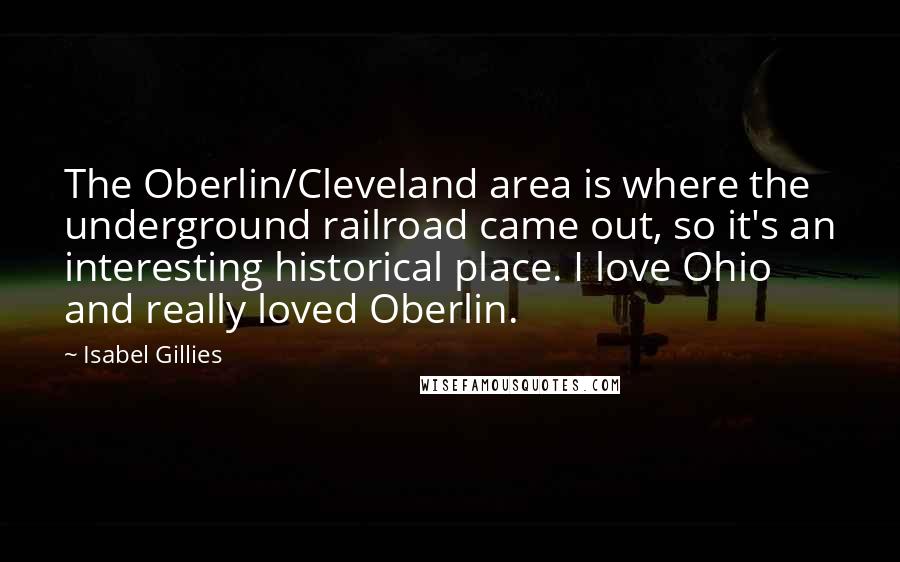 Isabel Gillies Quotes: The Oberlin/Cleveland area is where the underground railroad came out, so it's an interesting historical place. I love Ohio and really loved Oberlin.