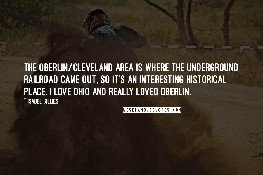 Isabel Gillies Quotes: The Oberlin/Cleveland area is where the underground railroad came out, so it's an interesting historical place. I love Ohio and really loved Oberlin.