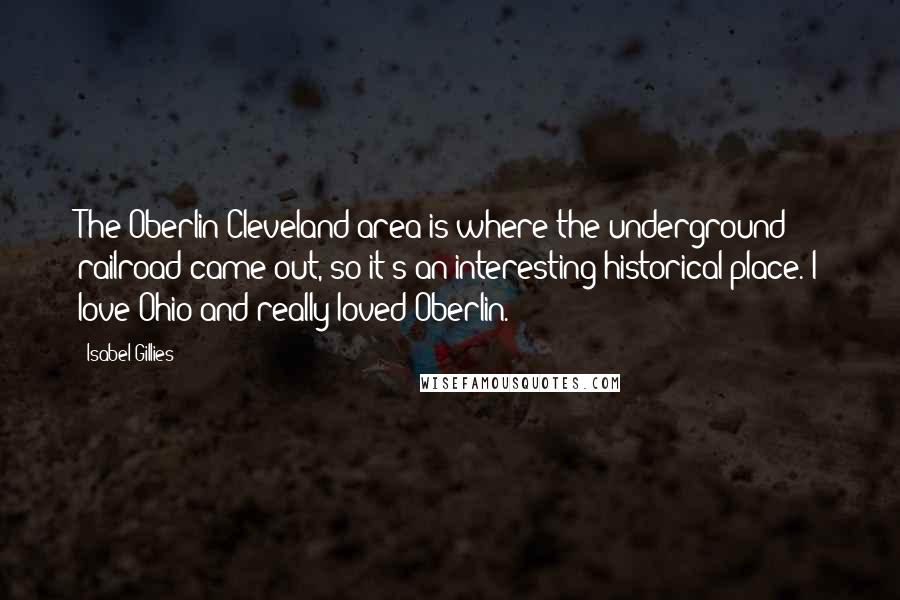 Isabel Gillies Quotes: The Oberlin/Cleveland area is where the underground railroad came out, so it's an interesting historical place. I love Ohio and really loved Oberlin.