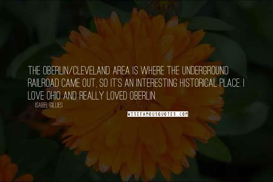 Isabel Gillies Quotes: The Oberlin/Cleveland area is where the underground railroad came out, so it's an interesting historical place. I love Ohio and really loved Oberlin.